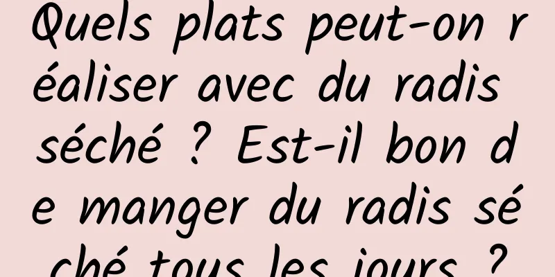 Quels plats peut-on réaliser avec du radis séché ? Est-il bon de manger du radis séché tous les jours ?