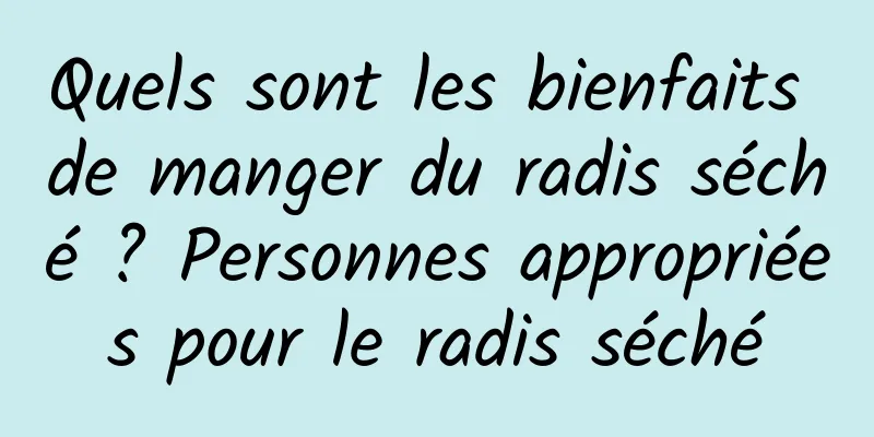 Quels sont les bienfaits de manger du radis séché ? Personnes appropriées pour le radis séché