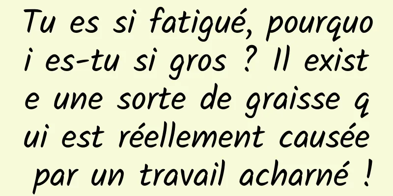 Tu es si fatigué, pourquoi es-tu si gros ? Il existe une sorte de graisse qui est réellement causée par un travail acharné !