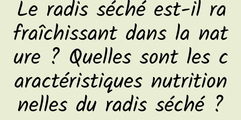 Le radis séché est-il rafraîchissant dans la nature ? Quelles sont les caractéristiques nutritionnelles du radis séché ?