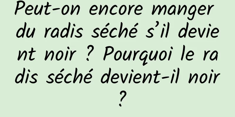 Peut-on encore manger du radis séché s’il devient noir ? Pourquoi le radis séché devient-il noir ?