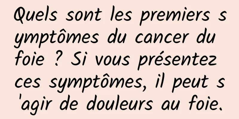 Quels sont les premiers symptômes du cancer du foie ? Si vous présentez ces symptômes, il peut s'agir de douleurs au foie.