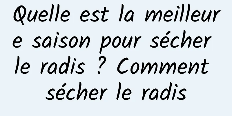 Quelle est la meilleure saison pour sécher le radis ? Comment sécher le radis