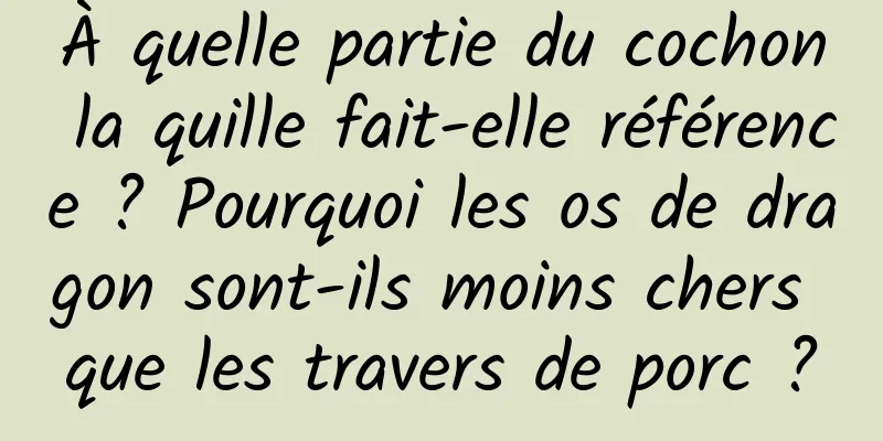 À quelle partie du cochon la quille fait-elle référence ? Pourquoi les os de dragon sont-ils moins chers que les travers de porc ?