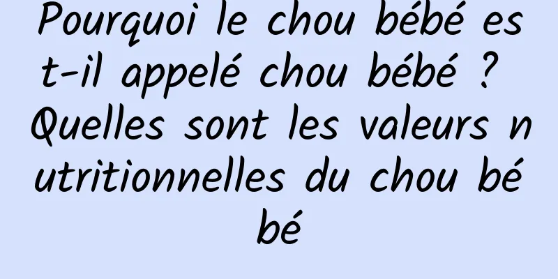 Pourquoi le chou bébé est-il appelé chou bébé ? Quelles sont les valeurs nutritionnelles du chou bébé