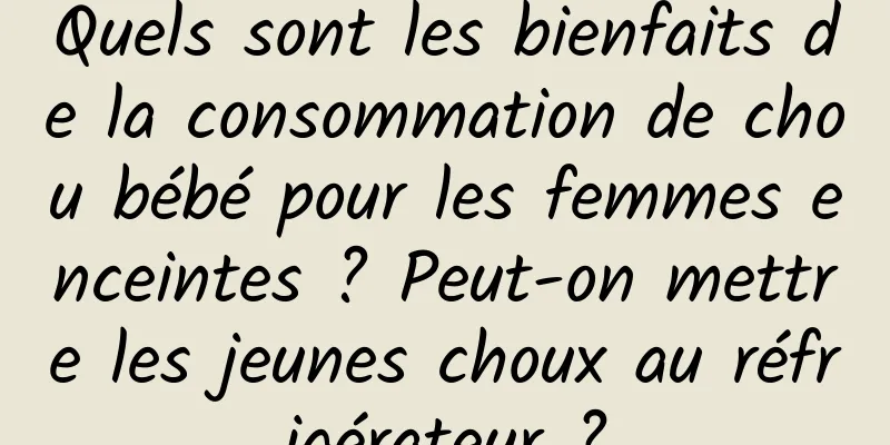 Quels sont les bienfaits de la consommation de chou bébé pour les femmes enceintes ? Peut-on mettre les jeunes choux au réfrigérateur ?