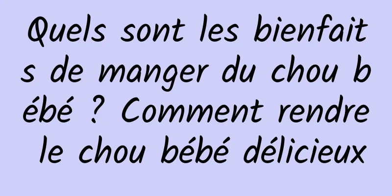 Quels sont les bienfaits de manger du chou bébé ? Comment rendre le chou bébé délicieux