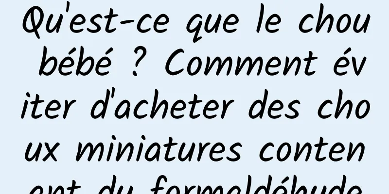 Qu'est-ce que le chou bébé ? Comment éviter d'acheter des choux miniatures contenant du formaldéhyde