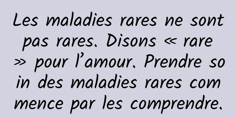 Les maladies rares ne sont pas rares. Disons « rare » pour l’amour. Prendre soin des maladies rares commence par les comprendre.