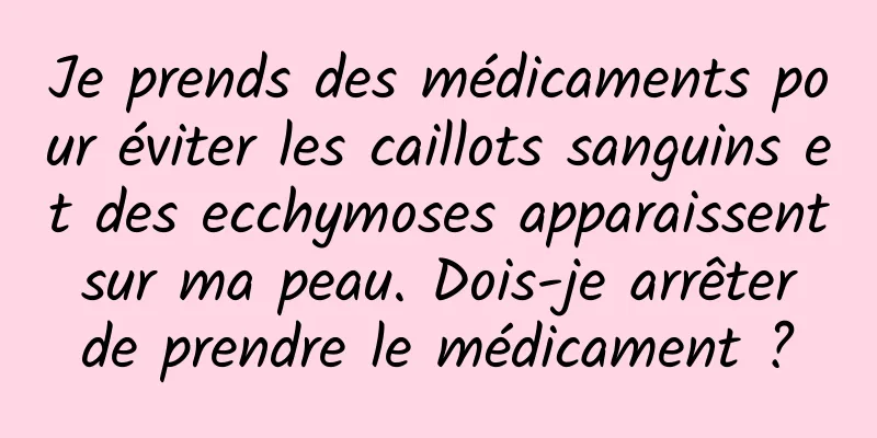 Je prends des médicaments pour éviter les caillots sanguins et des ecchymoses apparaissent sur ma peau. Dois-je arrêter de prendre le médicament ?