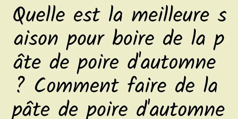 Quelle est la meilleure saison pour boire de la pâte de poire d'automne ? Comment faire de la pâte de poire d'automne