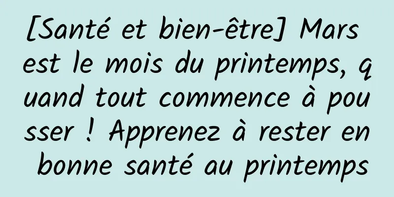 [Santé et bien-être] Mars est le mois du printemps, quand tout commence à pousser ! Apprenez à rester en bonne santé au printemps