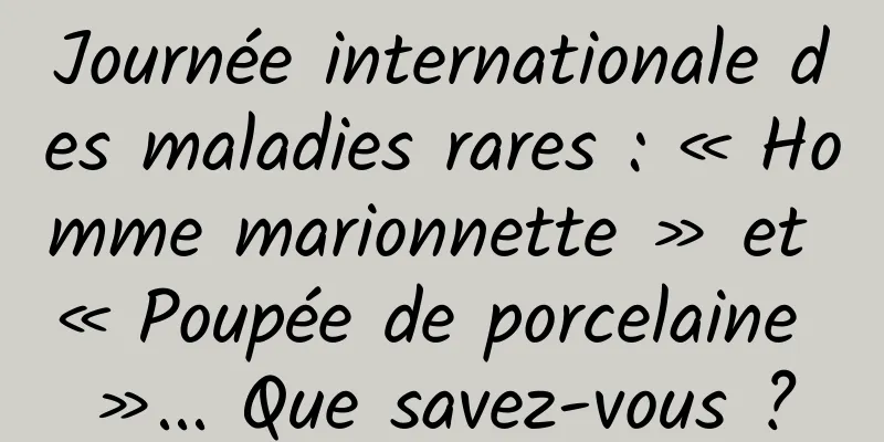 Journée internationale des maladies rares : « Homme marionnette » et « Poupée de porcelaine »... Que savez-vous ?
