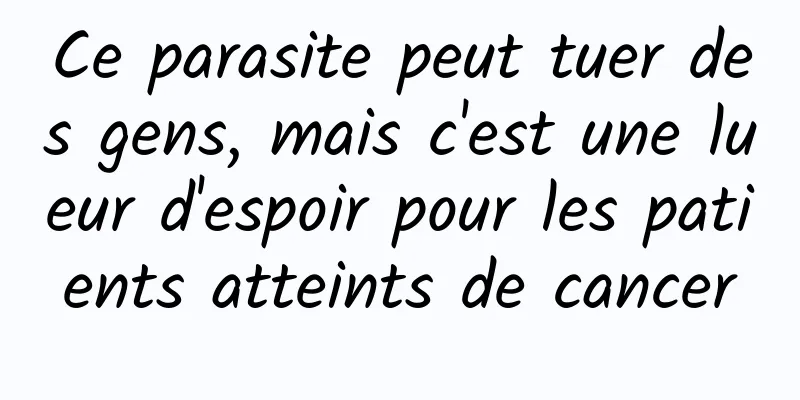 Ce parasite peut tuer des gens, mais c'est une lueur d'espoir pour les patients atteints de cancer