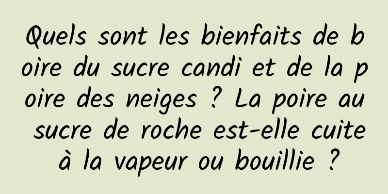 Quels sont les bienfaits de boire du sucre candi et de la poire des neiges ? La poire au sucre de roche est-elle cuite à la vapeur ou bouillie ?