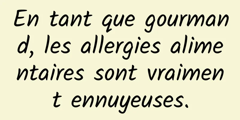 En tant que gourmand, les allergies alimentaires sont vraiment ennuyeuses.