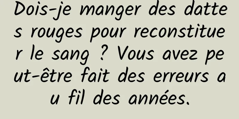 Dois-je manger des dattes rouges pour reconstituer le sang ? Vous avez peut-être fait des erreurs au fil des années.