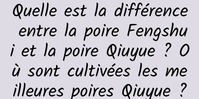Quelle est la différence entre la poire Fengshui et la poire Qiuyue ? Où sont cultivées les meilleures poires Qiuyue ?