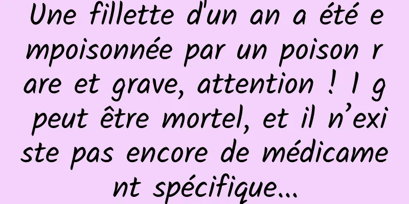 Une fillette d'un an a été empoisonnée par un poison rare et grave, attention ! 1 g peut être mortel, et il n’existe pas encore de médicament spécifique...