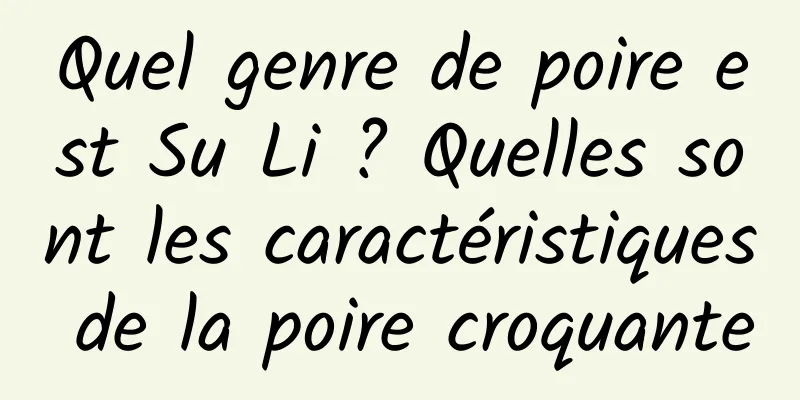 Quel genre de poire est Su Li ? Quelles sont les caractéristiques de la poire croquante