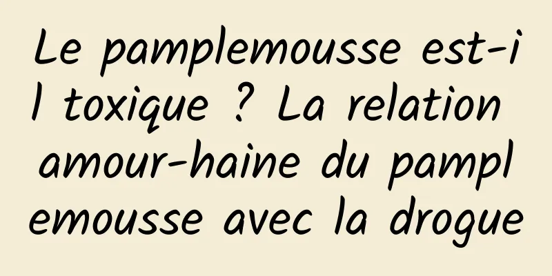 Le pamplemousse est-il toxique ? La relation amour-haine du pamplemousse avec la drogue