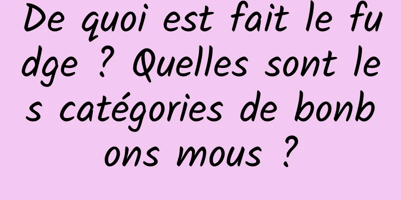 De quoi est fait le fudge ? Quelles sont les catégories de bonbons mous ?