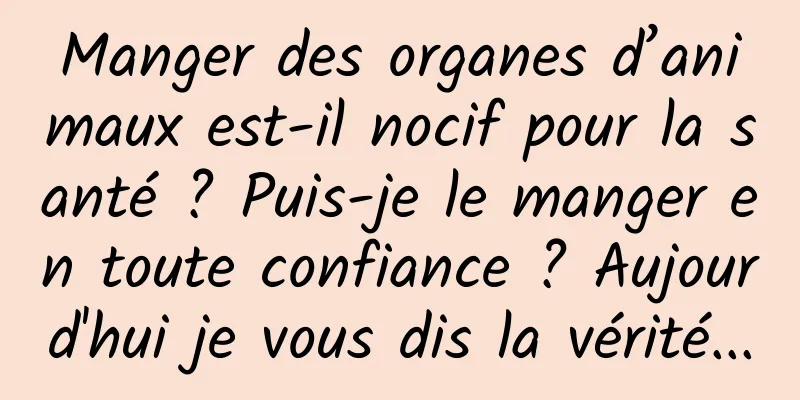 Manger des organes d’animaux est-il nocif pour la santé ? Puis-je le manger en toute confiance ? Aujourd'hui je vous dis la vérité...
