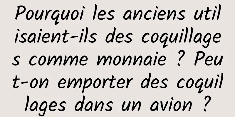Pourquoi les anciens utilisaient-ils des coquillages comme monnaie ? Peut-on emporter des coquillages dans un avion ?
