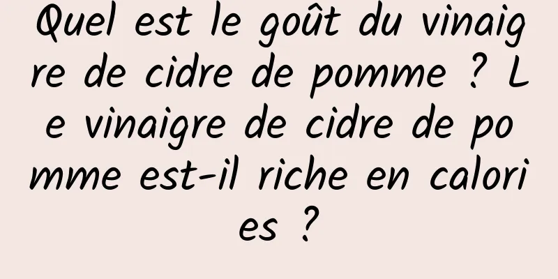 Quel est le goût du vinaigre de cidre de pomme ? Le vinaigre de cidre de pomme est-il riche en calories ?