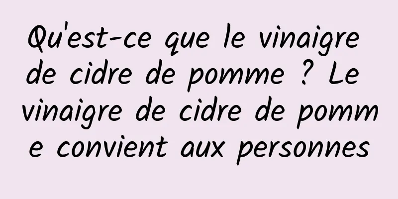 Qu'est-ce que le vinaigre de cidre de pomme ? Le vinaigre de cidre de pomme convient aux personnes