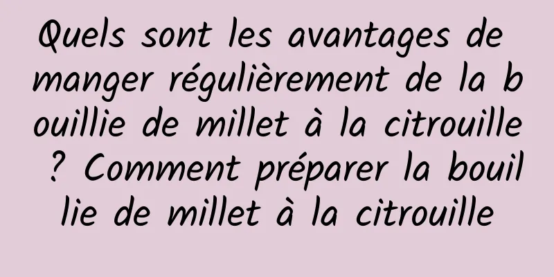 Quels sont les avantages de manger régulièrement de la bouillie de millet à la citrouille ? Comment préparer la bouillie de millet à la citrouille