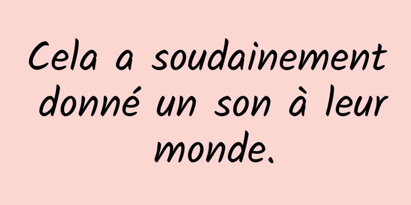 Cela a soudainement donné un son à leur monde.