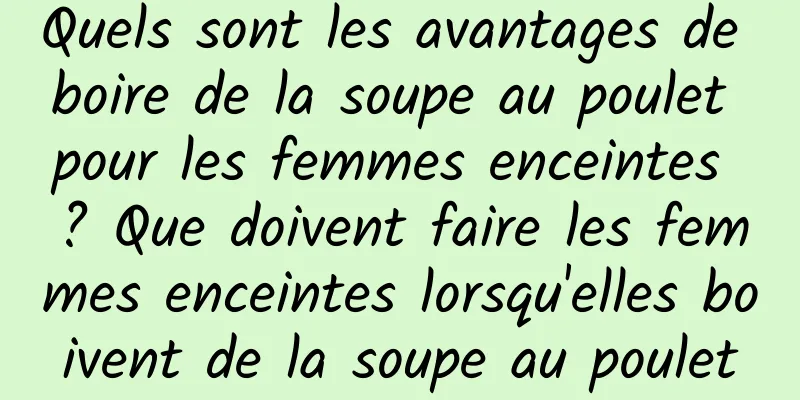 Quels sont les avantages de boire de la soupe au poulet pour les femmes enceintes ? Que doivent faire les femmes enceintes lorsqu'elles boivent de la soupe au poulet