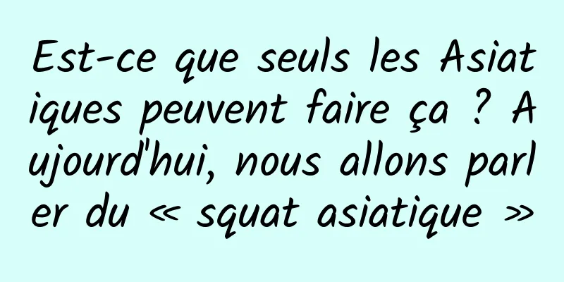 Est-ce que seuls les Asiatiques peuvent faire ça ? Aujourd'hui, nous allons parler du « squat asiatique »