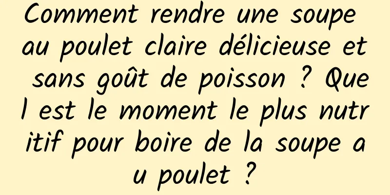 Comment rendre une soupe au poulet claire délicieuse et sans goût de poisson ? Quel est le moment le plus nutritif pour boire de la soupe au poulet ?