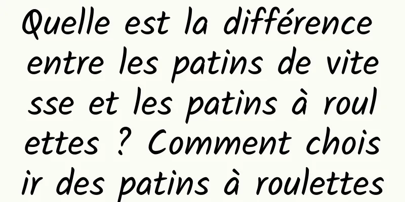 Quelle est la différence entre les patins de vitesse et les patins à roulettes ? Comment choisir des patins à roulettes
