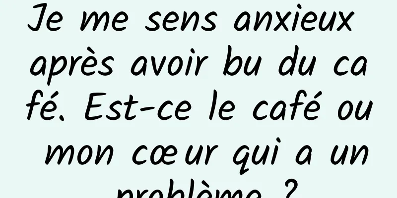 Je me sens anxieux après avoir bu du café. Est-ce le café ou mon cœur qui a un problème ?