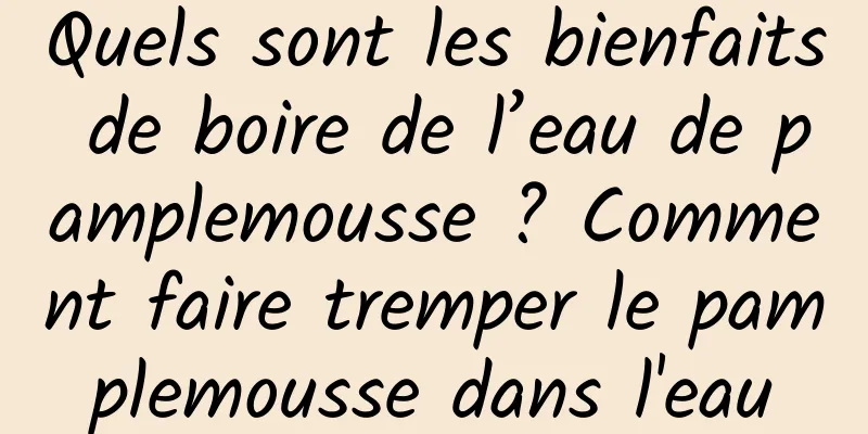 Quels sont les bienfaits de boire de l’eau de pamplemousse ? Comment faire tremper le pamplemousse dans l'eau
