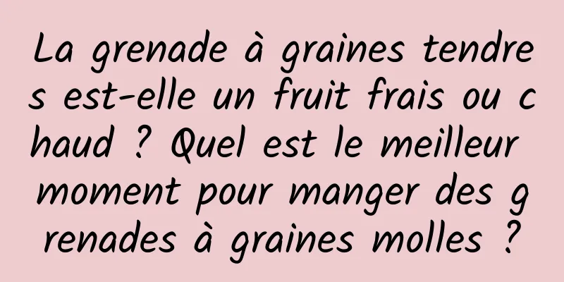 La grenade à graines tendres est-elle un fruit frais ou chaud ? Quel est le meilleur moment pour manger des grenades à graines molles ?