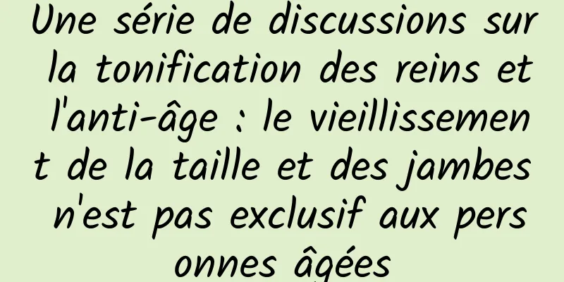 Une série de discussions sur la tonification des reins et l'anti-âge : le vieillissement de la taille et des jambes n'est pas exclusif aux personnes âgées