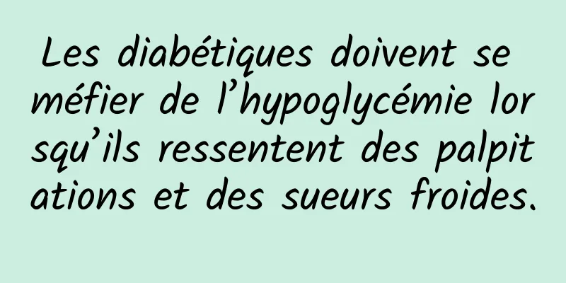 Les diabétiques doivent se méfier de l’hypoglycémie lorsqu’ils ressentent des palpitations et des sueurs froides.