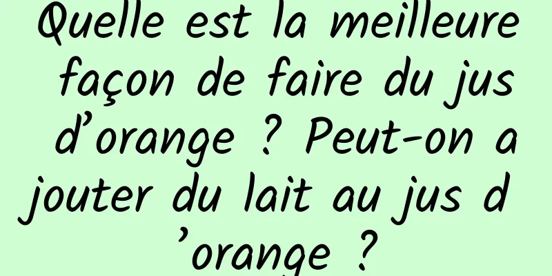 Quelle est la meilleure façon de faire du jus d’orange ? Peut-on ajouter du lait au jus d’orange ?