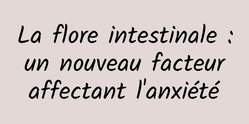 La flore intestinale : un nouveau facteur affectant l'anxiété