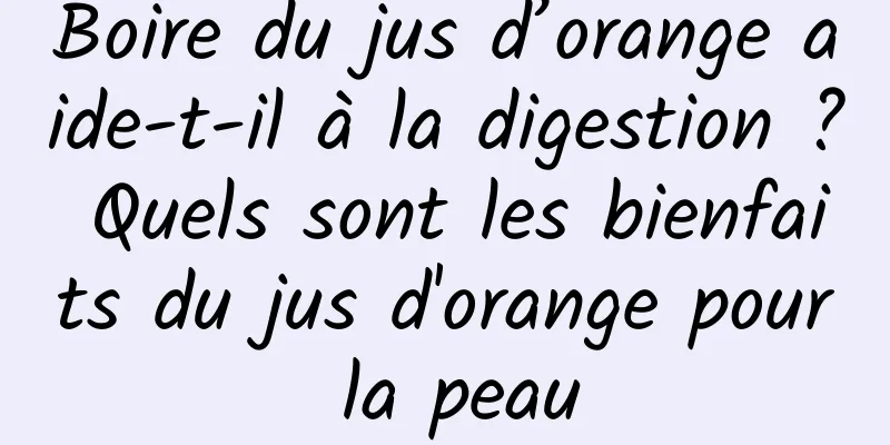 Boire du jus d’orange aide-t-il à la digestion ? Quels sont les bienfaits du jus d'orange pour la peau