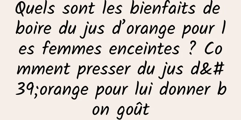 Quels sont les bienfaits de boire du jus d’orange pour les femmes enceintes ? Comment presser du jus d'orange pour lui donner bon goût