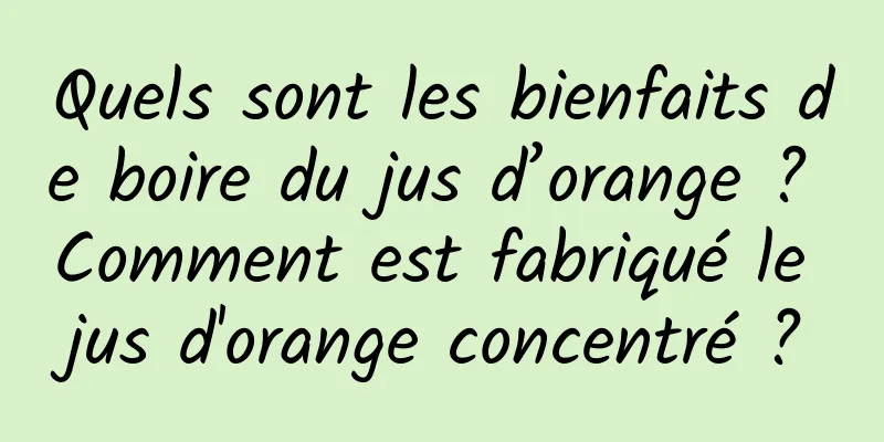 Quels sont les bienfaits de boire du jus d’orange ? Comment est fabriqué le jus d'orange concentré ?