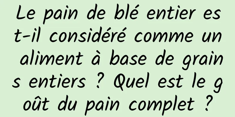 Le pain de blé entier est-il considéré comme un aliment à base de grains entiers ? Quel est le goût du pain complet ?