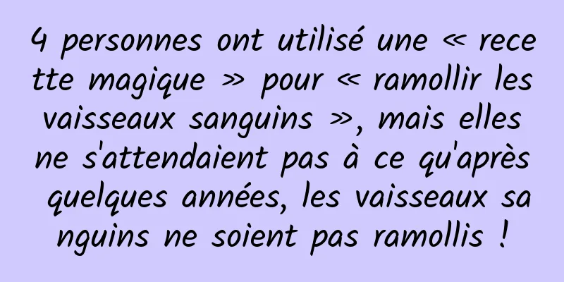 4 personnes ont utilisé une « recette magique » pour « ramollir les vaisseaux sanguins », mais elles ne s'attendaient pas à ce qu'après quelques années, les vaisseaux sanguins ne soient pas ramollis !