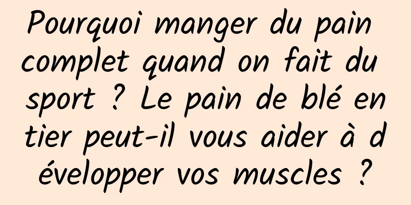 Pourquoi manger du pain complet quand on fait du sport ? Le pain de blé entier peut-il vous aider à développer vos muscles ?