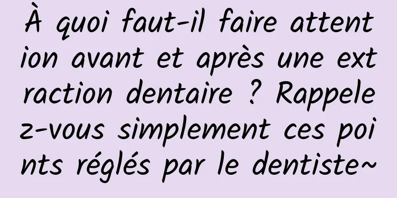 À quoi faut-il faire attention avant et après une extraction dentaire ? Rappelez-vous simplement ces points réglés par le dentiste~